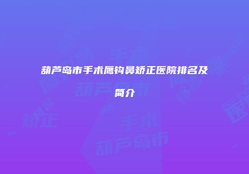 葫芦岛市手术鹰钩鼻矫正医院排名及简介