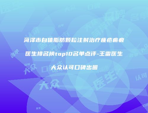 菏泽市自体脂肪颗粒注射治疗痤疮瘢痕医生排名榜top10名单点评-王雷医生大众认可口碑出圈