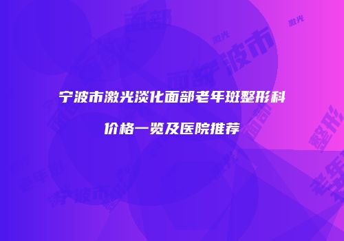 宁波市激光淡化面部老年斑整形科价格一览及医院推荐