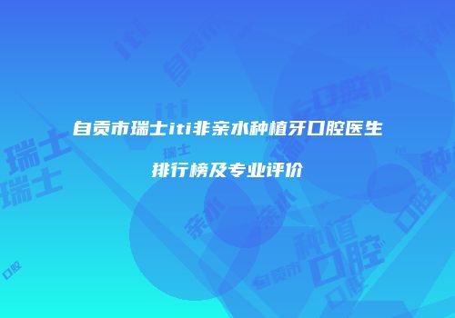自贡市瑞士iti非亲水种植牙口腔医生排行榜及专业评价