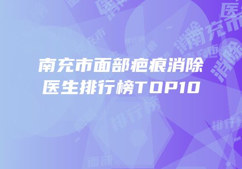 南充市面部疤痕消除医生排行榜TOP10