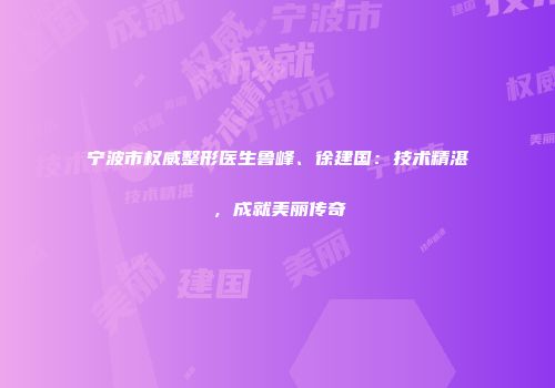 宁波市权威整形医生鲁峰、徐建国：技术精湛，成就美丽传奇