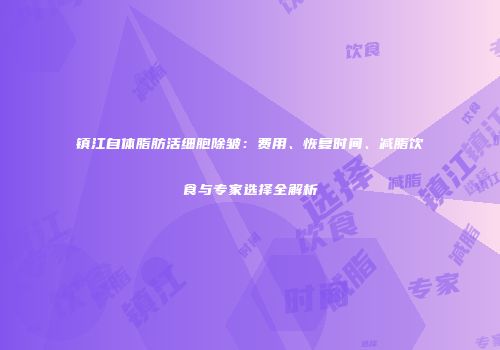 镇江自体脂肪活细胞除皱：费用、恢复时间、减脂饮食与专家选择全解析