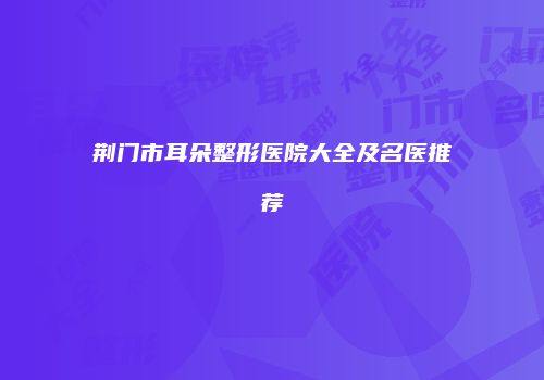 荆门市耳朵整形医院大全及名医推荐