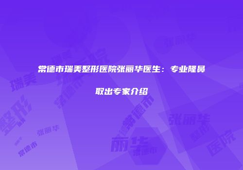 常德市瑞美整形医院张丽华医生：专业隆鼻取出专家介绍