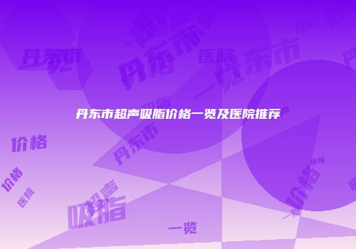 丹东市超声吸脂价格一览及医院推荐
