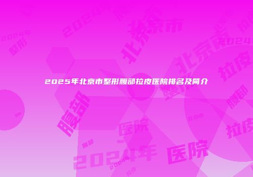 2025年北京市整形腹部拉皮医院排名及简介