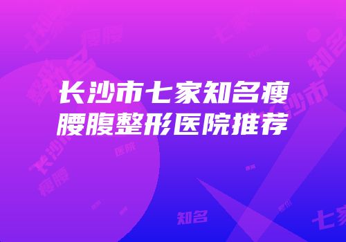 长沙市七家知名瘦腰腹整形医院推荐