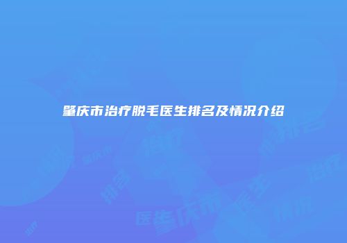 肇庆市治疗脱毛医生排名及情况介绍