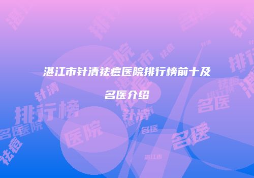 湛江市针清祛痘医院排行榜前十及名医介绍