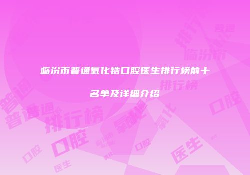 临汾市普通氧化锆口腔医生排行榜前十名单及详细介绍