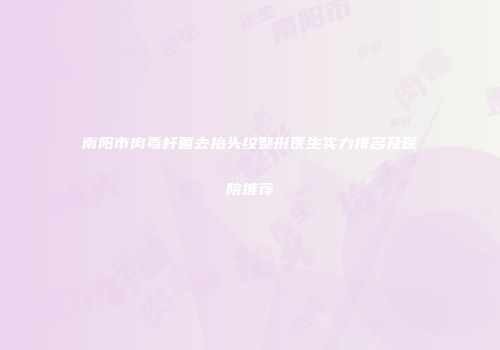 南阳市肉毒杆菌去抬头纹整形医生实力排名及医院推荐