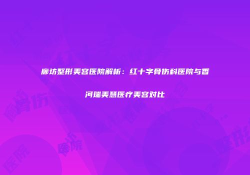 廊坊整形美容医院解析：红十字骨伤科医院与香河瑞美慧医疗美容对比