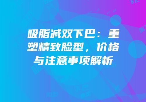 吸脂减双下巴：重塑精致脸型，价格与注意事项解析