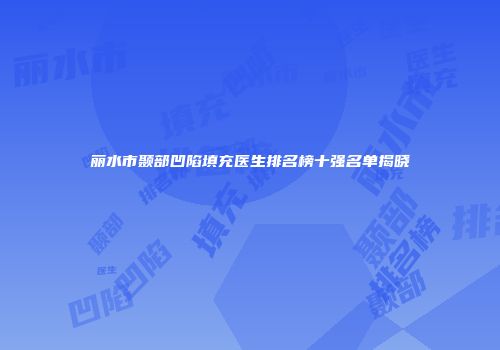 丽水市颞部凹陷填充医生排名榜十强名单揭晓