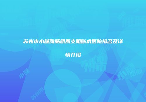 苏州市小腿腓肠肌肌支阻断术医院排名及详情介绍