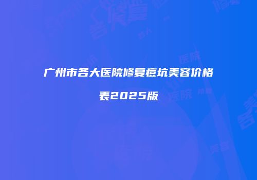 广州市各大医院修复痘坑美容价格表2025版