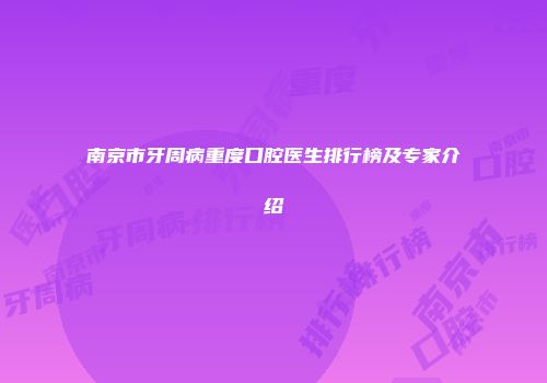 南京市牙周病重度口腔医生排行榜及专家介绍