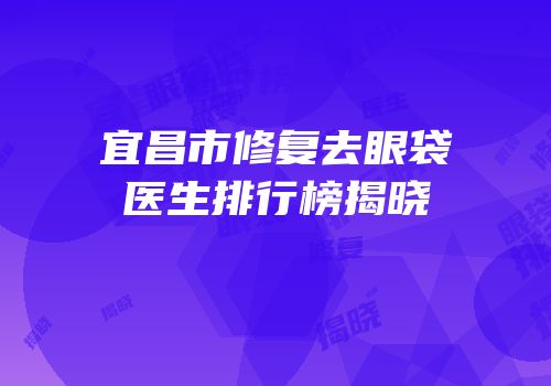 宜昌市修复去眼袋医生排行榜揭晓