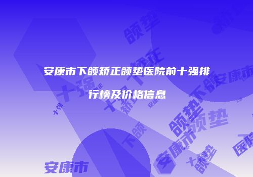 安康市下颌矫正颌垫医院前十强排行榜及价格信息