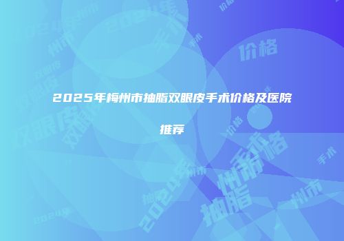 2025年梅州市抽脂双眼皮手术价格及医院推荐
