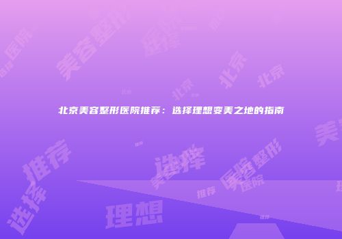 北京美容整形医院推荐：选择理想变美之地的指南