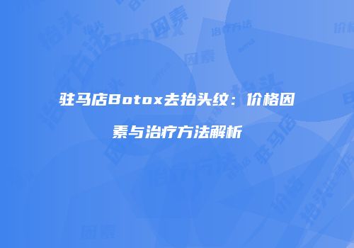 驻马店Botox去抬头纹：价格因素与治疗方法解析