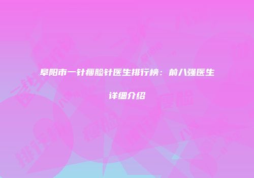 阜阳市一针瘦脸针医生排行榜：前八强医生详细介绍