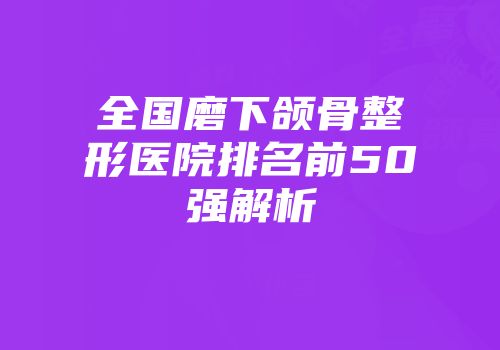 全国磨下颌骨整形医院排名前50强解析