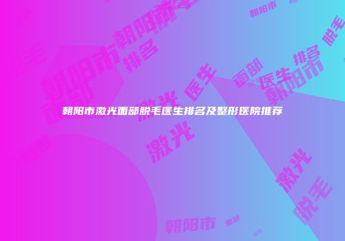 朝阳市激光面部脱毛医生排名及整形医院推荐