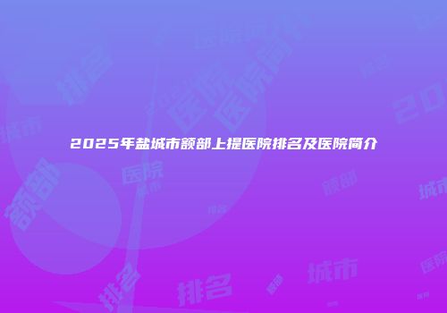 2025年盐城市额部上提医院排名及医院简介