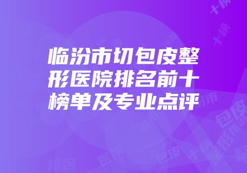 临汾市切包皮整形医院排名前十榜单及专业点评