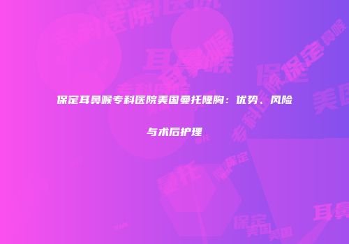 保定耳鼻喉专科医院美国曼托隆胸：优势、风险与术后护理
