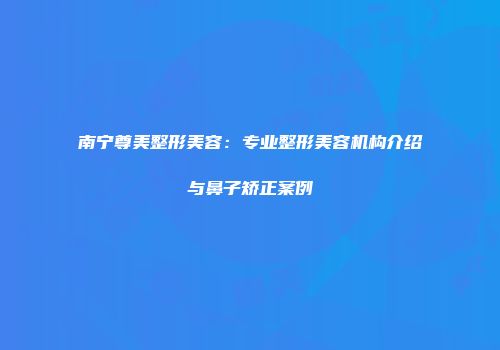 南宁尊美整形美容：专业整形美容机构介绍与鼻子矫正案例