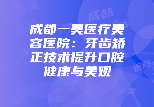 成都一美医疗美容医院：牙齿矫正技术提升口腔健康与美观