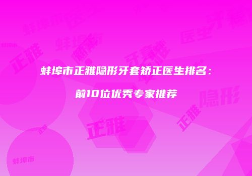 蚌埠市正雅隐形牙套矫正医生排名：前10位优秀专家推荐
