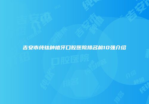 吉安市纯钛种植牙口腔医院排名前10强介绍