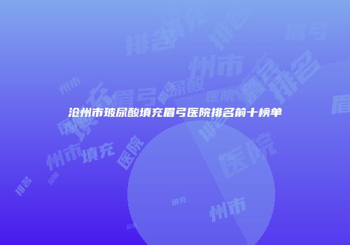 沧州市玻尿酸填充眉弓医院排名前十榜单