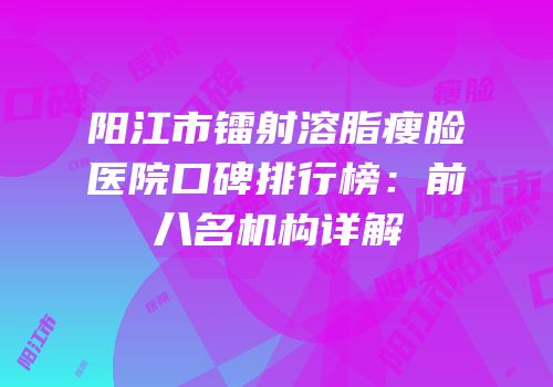 阳江市镭射溶脂瘦脸医院口碑排行榜：前八名机构详解