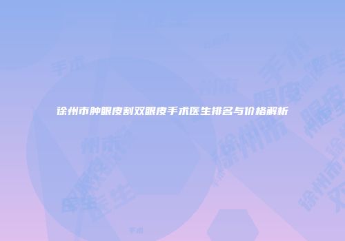徐州市肿眼皮割双眼皮手术医生排名与价格解析