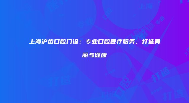 上海沪齿口腔门诊：专业口腔医疗服务，打造美丽与健康