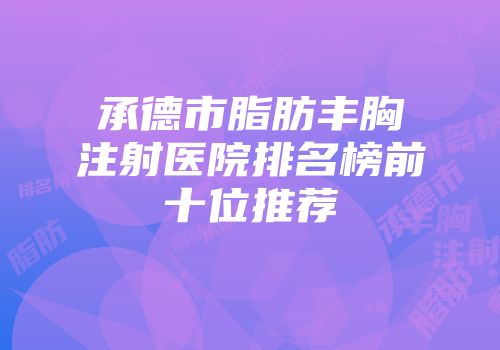 承德市脂肪丰胸注射医院排名榜前十位推荐