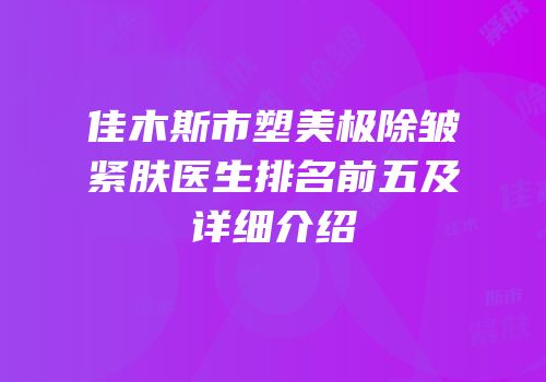 佳木斯市塑美极除皱紧肤医生排名前五及详细介绍