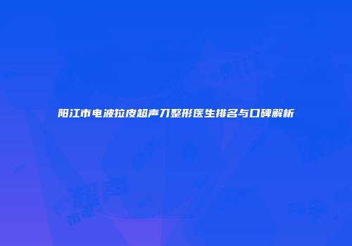阳江市电波拉皮超声刀整形医生排名与口碑解析