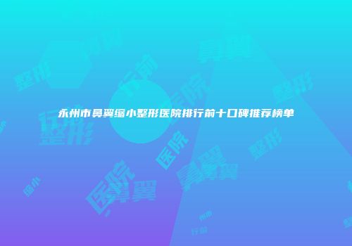 永州市鼻翼缩小整形医院排行前十口碑推荐榜单