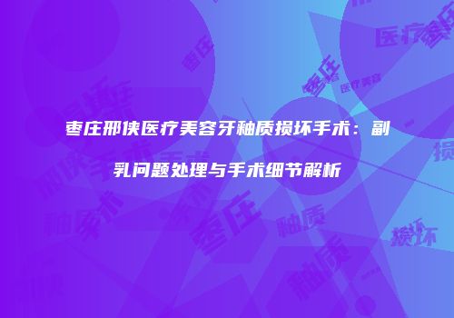 枣庄邢侠医疗美容牙釉质损坏手术：副乳问题处理与手术细节解析