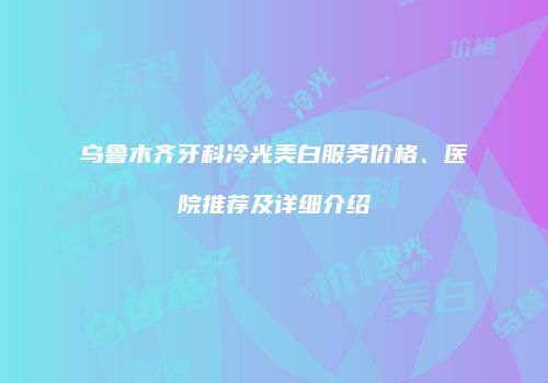 乌鲁木齐牙科冷光美白服务价格、医院推荐及详细介绍