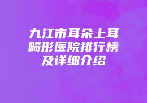 九江市耳朵上耳畸形医院排行榜及详细介绍