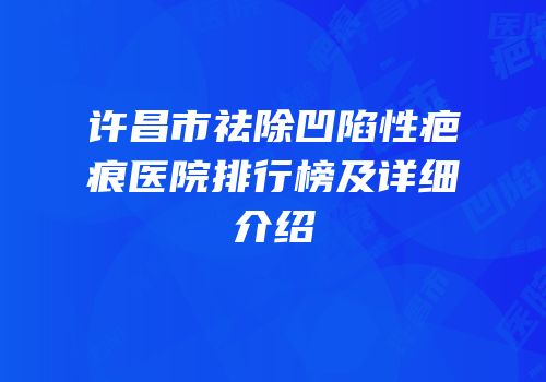 许昌市祛除凹陷性疤痕医院排行榜及详细介绍