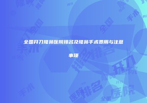 全国开刀隆鼻医院排名及隆鼻手术费用与注意事项